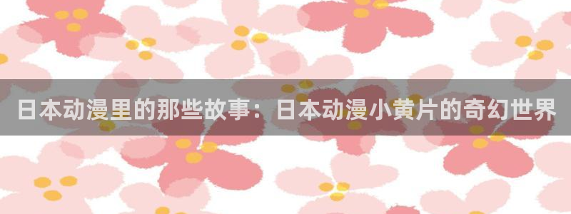 里番日本动漫在线观看：日本动漫里的那些故事：日本动漫小黄片的奇幻世界