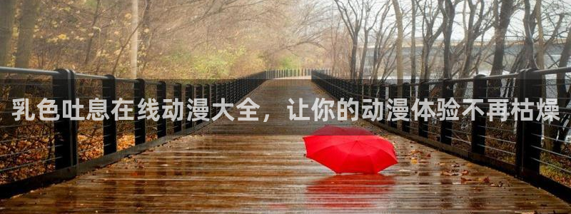 日漫里番：乳色吐息在线动漫大全，让你的动漫体验不再枯燥