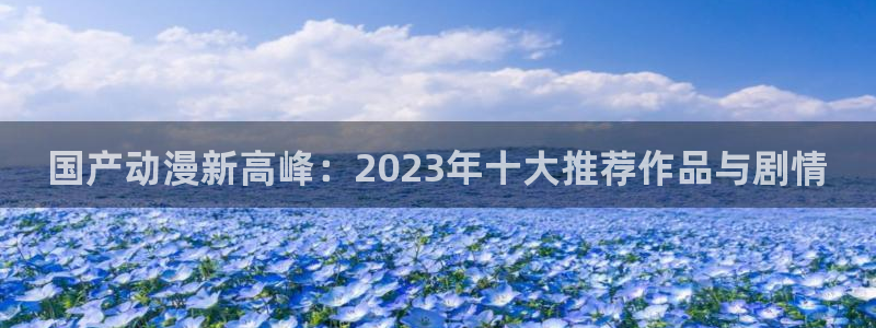 里番库漫画大全：国产动漫新高峰：2023年十大推荐作品与剧情