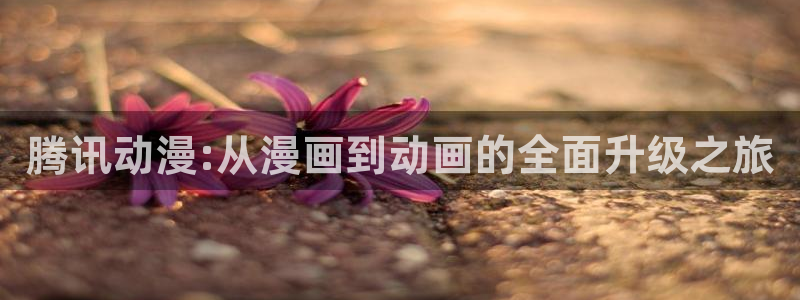 动漫新里番：腾讯动漫:从漫画到动画的全面升级之旅