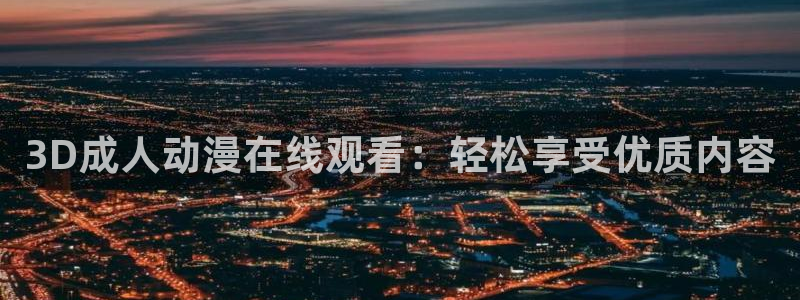 里番动漫大全：3D成人动漫在线观看：轻松享受优质内容