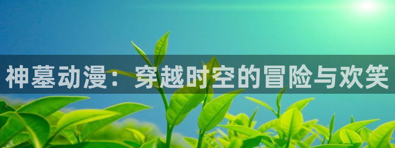 旧里番动漫网：神墓动漫：穿越时空的冒险与欢笑
