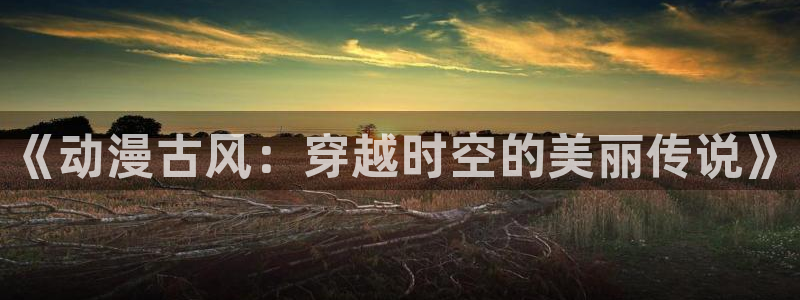 可以看里番动漫的网站：《动漫古风：穿越时空的美丽传说》