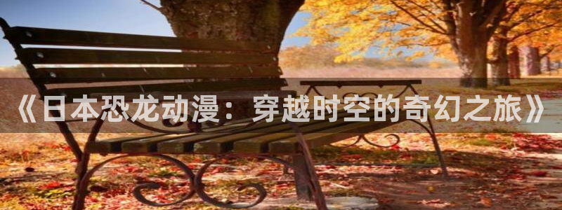 在线看里番动漫：《日本恐龙动漫：穿越时空的奇幻之旅》