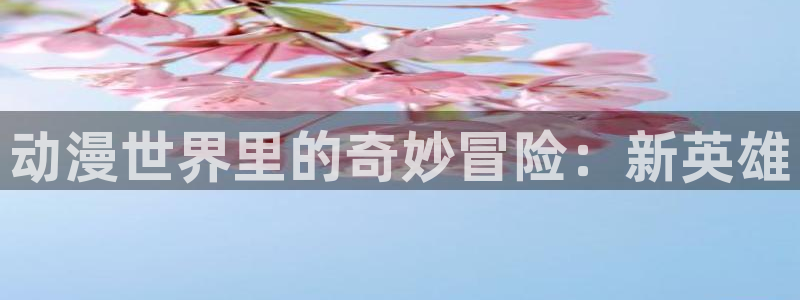 里番工口漫画在线观看：动漫世界里的奇妙冒险：新英雄