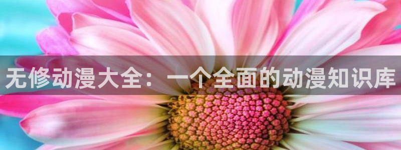 3d里番动漫在线：无修动漫大全：一个全面的动漫知识库
