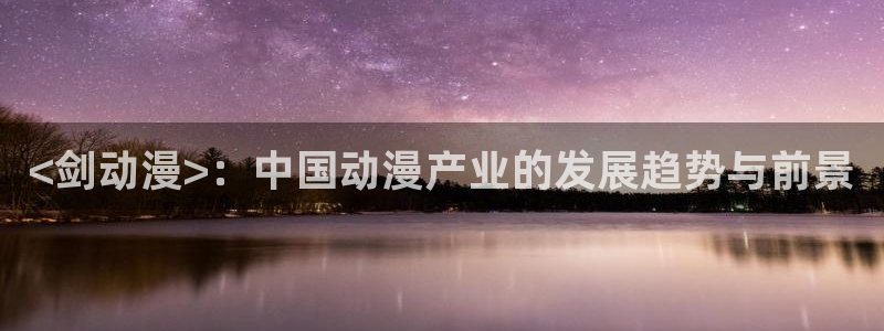 无翼鸟里番漫画大全：<剑动漫>：中国动漫产业的发展趋势与前景